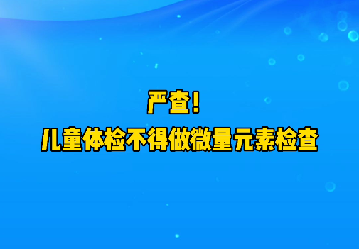 短視頻丨嚴查！兒童體檢不得做微量元素檢查