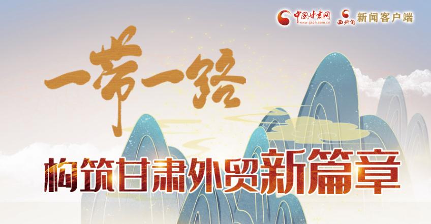 【奮進(jìn)新征程 建功新時代 喜迎省第十四次黨代會】長圖|一帶一路構(gòu)筑甘肅外貿(mào)新篇章