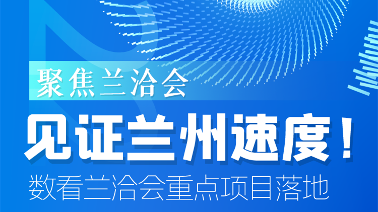 聚焦蘭洽會|見證蘭州速度！數看蘭洽會重點項目落地