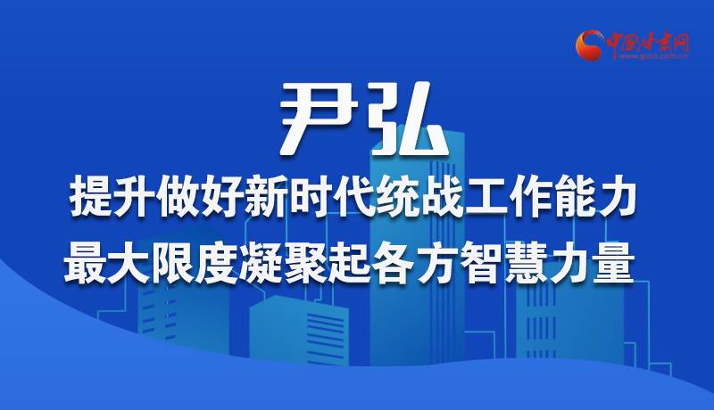 圖解|尹弘：提升做好新時代統戰工作能力 最大限度凝聚起各方智慧力量