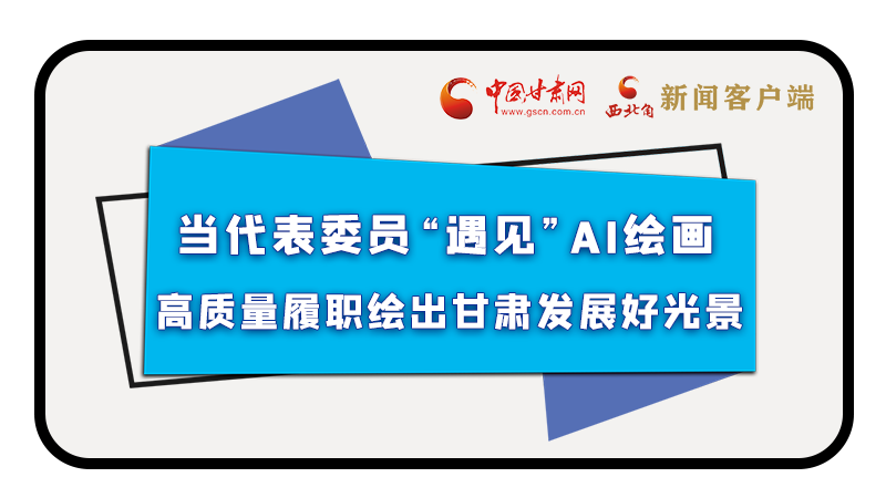 當代表委員“遇見”AI繪畫，高質量履職繪出甘肅發展好光景