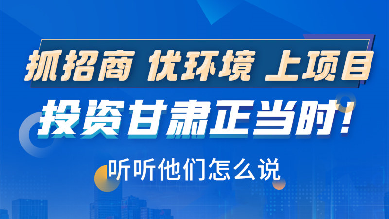 長圖|抓招商 優(yōu)環(huán)境 上項目 投資甘肅正當時！聽聽他們怎么說