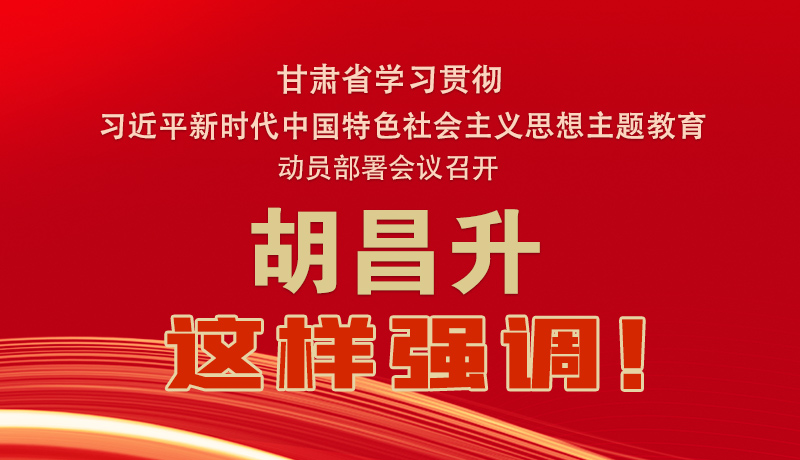 圖解|甘肅省學習貫徹習近平新時代中國特色社會主義思想主題教育動員部署會議召開 胡昌升這樣強調！