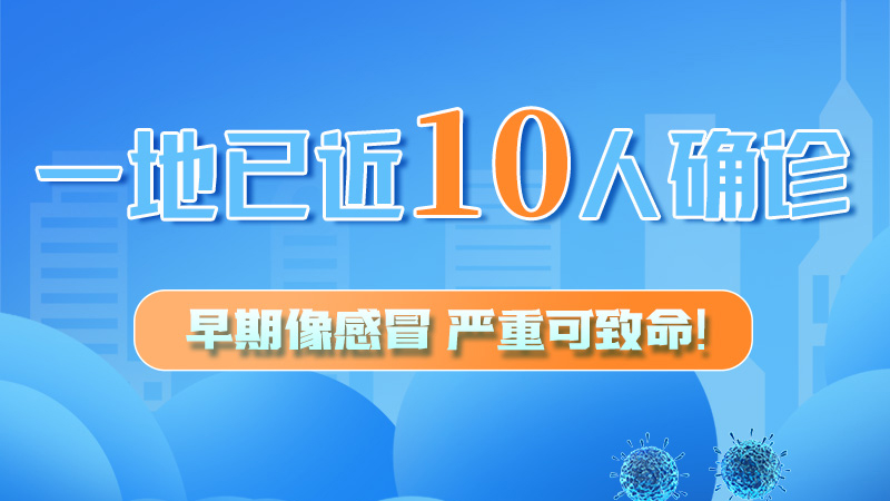 圖解 | 一地已近10人確診！早期像感冒，嚴重可致命！