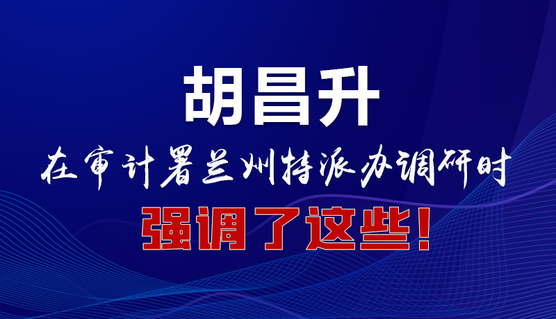 圖解|胡昌升在審計(jì)署蘭州特派辦調(diào)研時強(qiáng)調(diào)了這些！