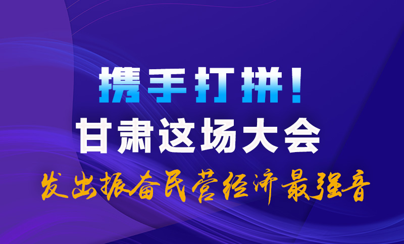 海報|攜手打拼！甘肅這場大會發(fā)出振奮民營經(jīng)濟最強音