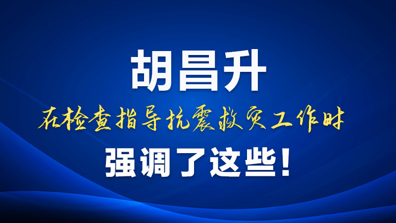 圖解|胡昌升在檢查指導(dǎo)抗震救災(zāi)工作時(shí)強(qiáng)調(diào)了這些！