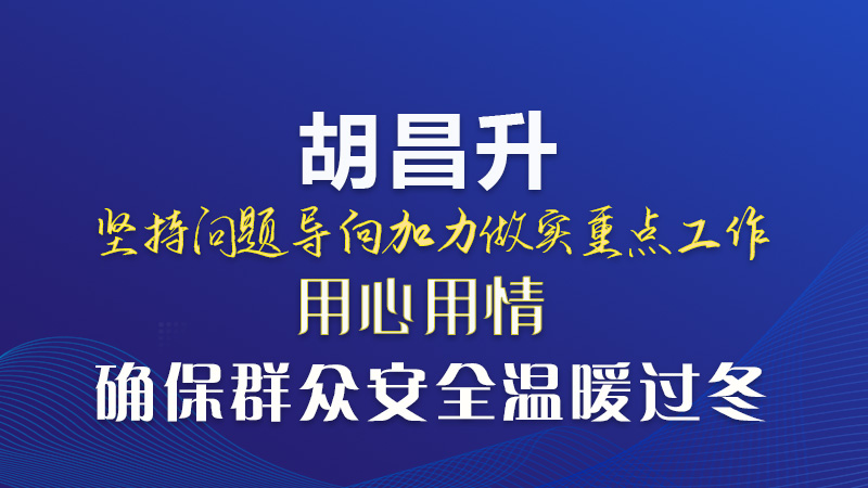  圖解|胡昌升：堅(jiān)持問(wèn)題導(dǎo)向加力做實(shí)重點(diǎn)工作 用心用情確保群眾安全溫暖過(guò)冬