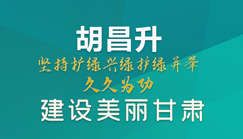 【甘快看】圖解|胡昌升：堅持擴綠興綠護綠并舉 久久為功建設(shè)美麗甘肅