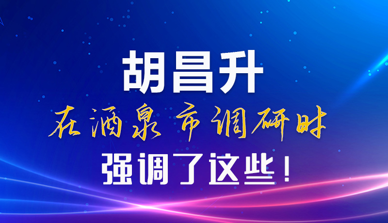 【甘快看】圖解|胡昌升在酒泉市調研時強調了這些！