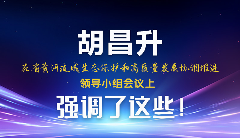 圖解|胡昌升在省黃河流域生態保護和高質量發展協調推進領導小組會議上強調了這些！