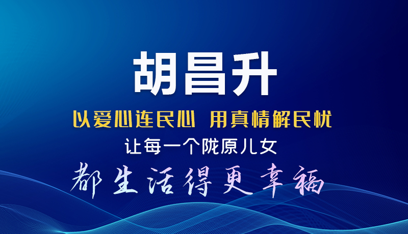 圖解|胡昌升：以愛心連民心 用真情解民憂 讓每一個隴原兒女都生活得更幸福